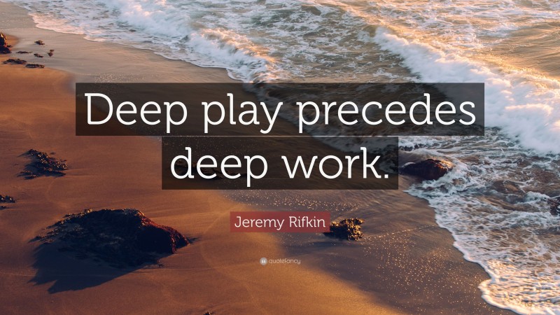 Jeremy Rifkin Quote: “Deep play precedes deep work.”