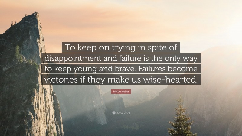 Helen Keller Quote: “To keep on trying in spite of disappointment and failure is the only way to keep young and brave. Failures become victories if they make us wise-hearted.”