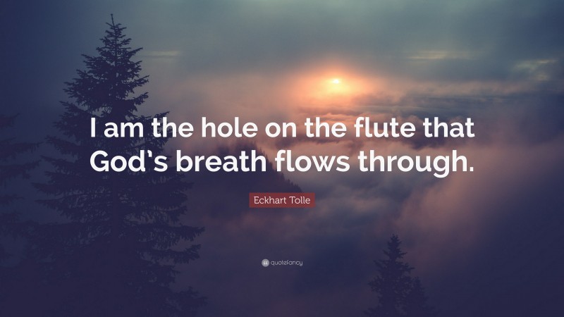 Eckhart Tolle Quote: “I am the hole on the flute that God’s breath flows through.”