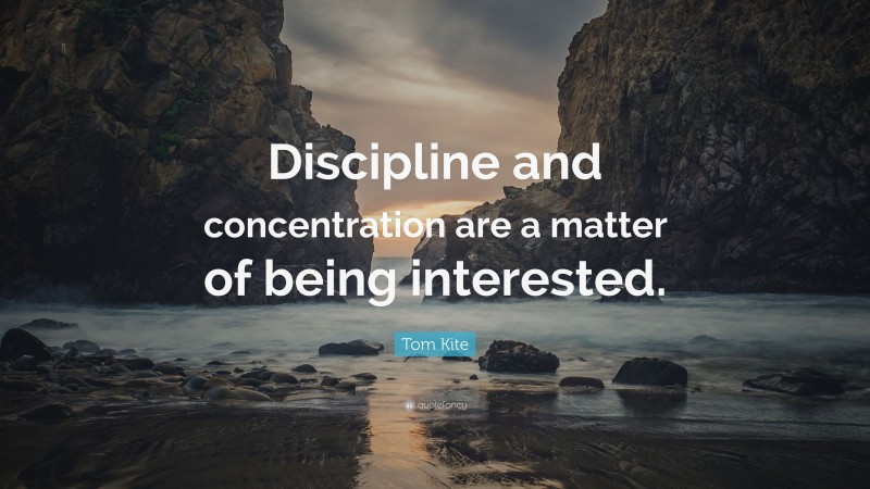 Tom Kite Quote: “Discipline and concentration are a matter of being interested.”