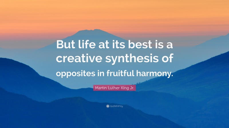 Martin Luther King Jr. Quote: “But life at its best is a creative synthesis of opposites in fruitful harmony.”