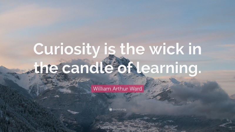 William Arthur Ward Quote: “Curiosity is the wick in the candle of learning.”