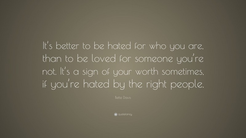 Bette Davis Quote: “It’s better to be hated for who you are, than to be loved for someone you’re not. It’s a sign of your worth sometimes, if you’re hated by the right people.”