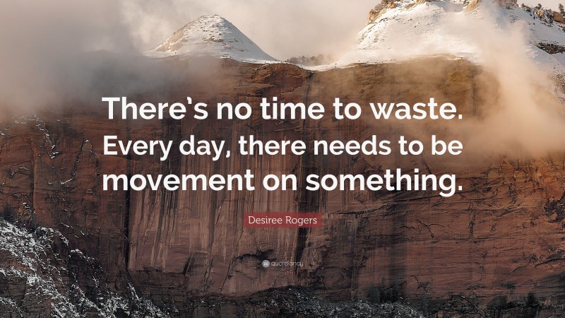 Desiree Rogers Quote: “There’s no time to waste. Every day, there needs to be movement on something.”
