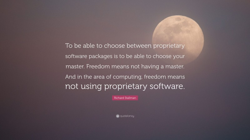 Richard Stallman Quote: “To be able to choose between proprietary software packages is to be able to choose your master. Freedom means not having a master. And in the area of computing, freedom means not using proprietary software.”