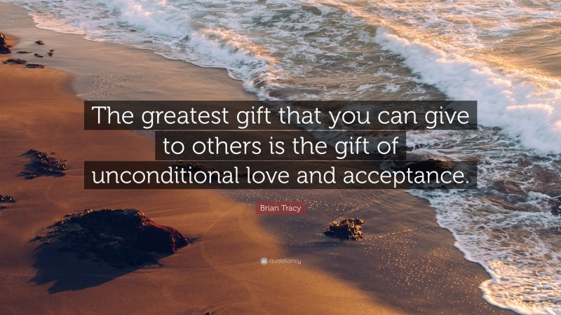Brian Tracy Quote: “The greatest gift that you can give to others is the gift of unconditional love and acceptance.”