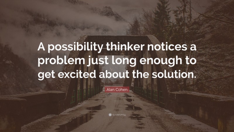 Alan Cohen Quote: “A possibility thinker notices a problem just long enough to get excited about the solution.”