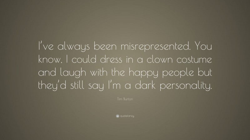 Tim Burton Quote: “I’ve always been misrepresented. You know, I could dress in a clown costume and laugh with the happy people but they’d still say I’m a dark personality.”