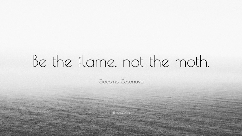 Giacomo Casanova Quote: “Be the flame, not the moth.”