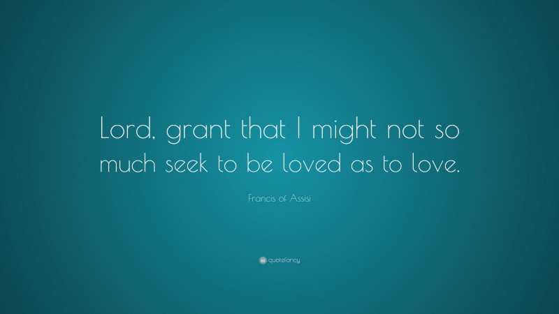 Francis of Assisi Quote: “Lord, grant that I might not so much seek to be loved as to love.”