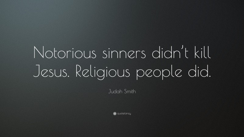 Judah Smith Quote: “Notorious sinners didn’t kill Jesus. Religious people did.”