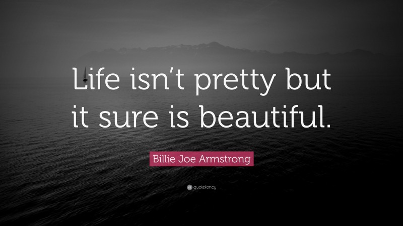 Billie Joe Armstrong Quote: “Life isn’t pretty but it sure is beautiful.”