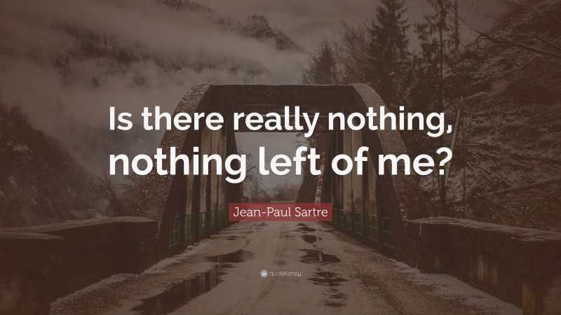 Jean-Paul Sartre Quote: “Is there really nothing, nothing left of me?”