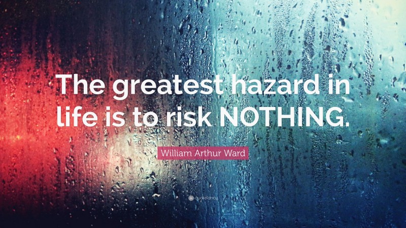 William Arthur Ward Quote: “The greatest hazard in life is to risk NOTHING.”