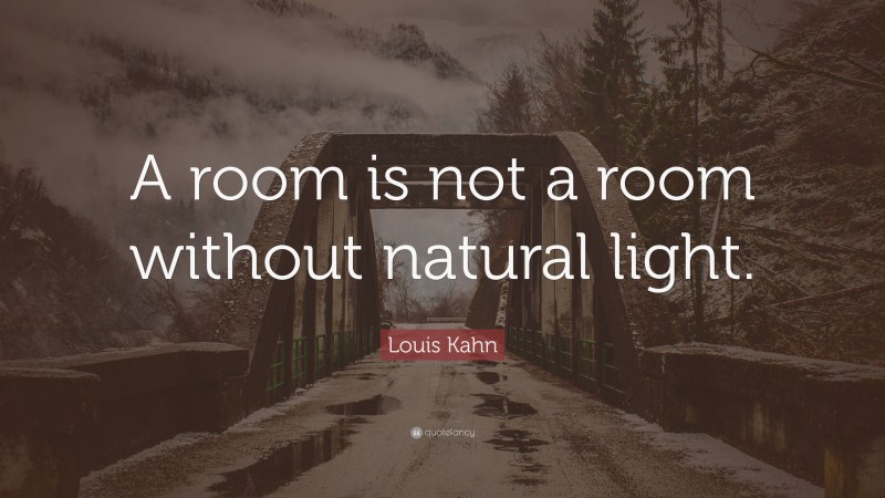 Louis Kahn Quote: “A room is not a room without natural light.”