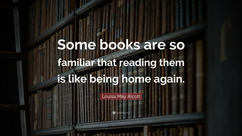 Louisa May Alcott Quote: “Some books are so familiar that reading them is like being home again.”