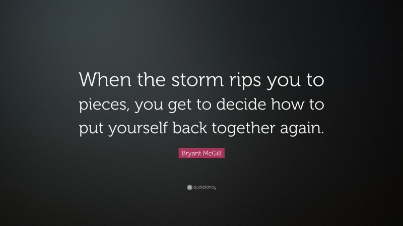 Bryant McGill Quote: “When the storm rips you to pieces, you get to decide how to put yourself back together again.”