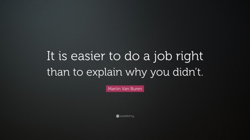 Martin Van Buren Quote: “It is easier to do a job right than to explain why you didn’t.”