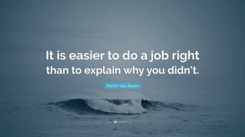 Martin Van Buren Quote: “It is easier to do a job right than to explain why you didn’t.”
