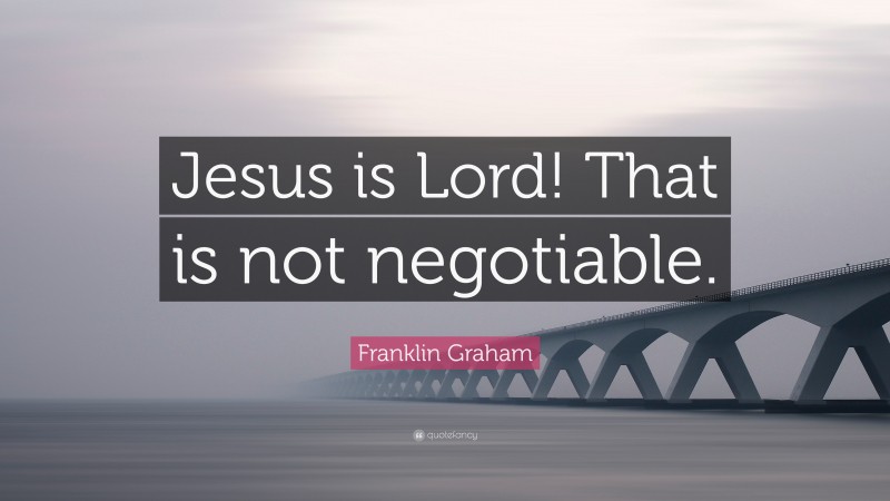Franklin Graham Quote: “Jesus is Lord! That is not negotiable.”