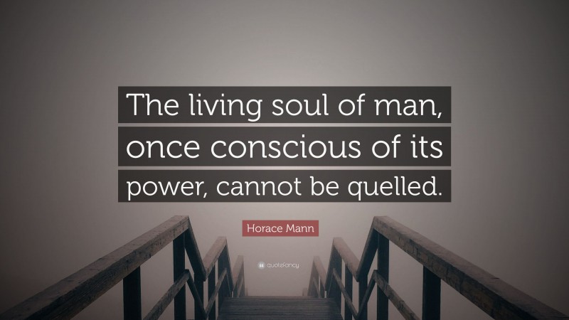 Horace Mann Quote: “The living soul of man, once conscious of its power, cannot be quelled.”