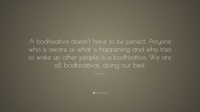 Nhat Hanh Quote: “A bodhisattva doesn’t have to be perfect. Anyone who is aware of what is happening and who tries to wake up other people is a bodhisattva. We are all bodhisattvas, doing our best.”