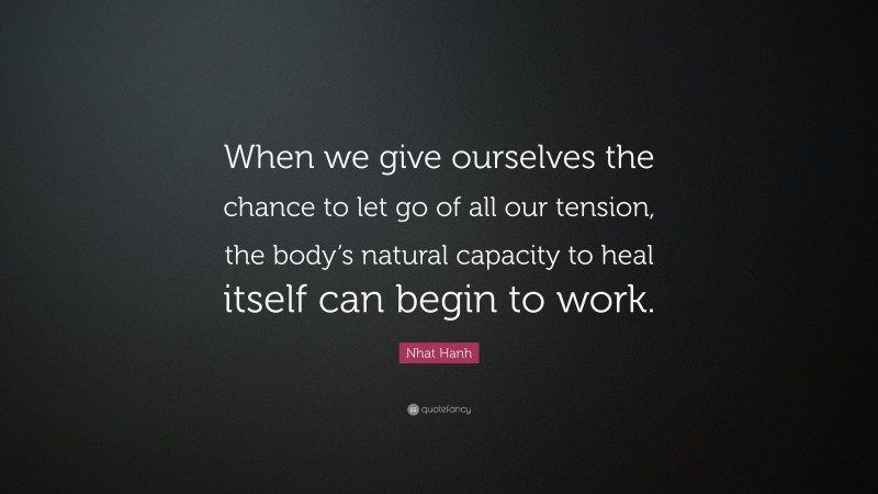 Nhat Hanh Quote: “When we give ourselves the chance to let go of all our tension, the body’s natural capacity to heal itself can begin to work.”