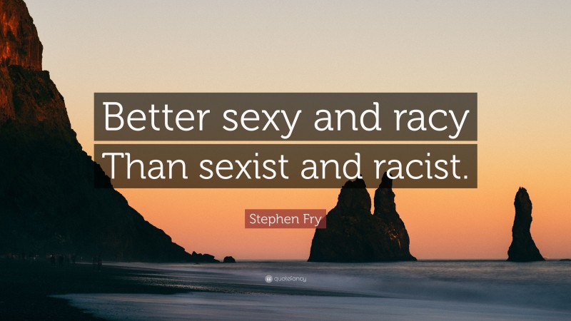 Stephen Fry Quote: “Better sexy and racy Than sexist and racist.”
