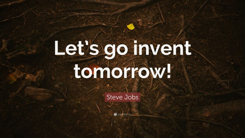 Steve Jobs Quote: “Let’s go invent tomorrow!”