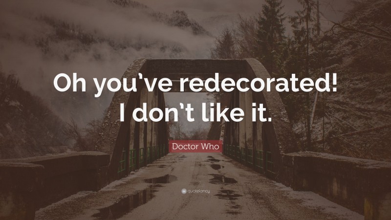 Doctor Who Quote: “Oh you’ve redecorated! I don’t like it.”