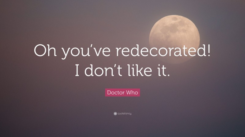 Doctor Who Quote: “Oh you’ve redecorated! I don’t like it.”
