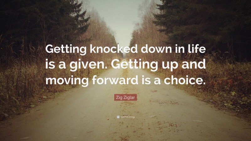 Zig Ziglar Quote: “Getting knocked down in life is a given. Getting up and moving forward is a choice.”