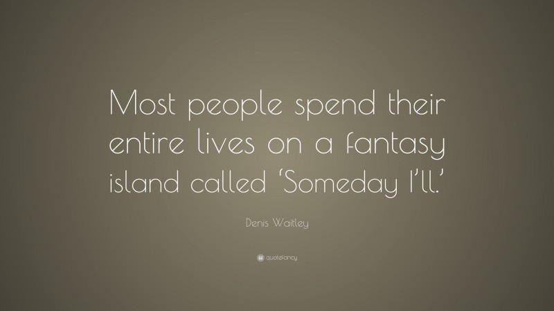 Denis Waitley Quote: “Most people spend their entire lives on a fantasy island called ‘Someday I’ll.’”