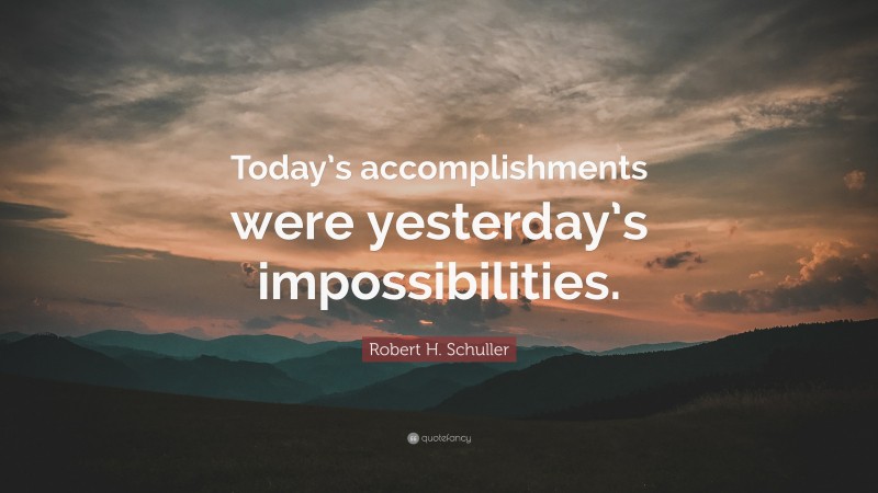 Robert H. Schuller Quote: “Today’s accomplishments were yesterday’s ...