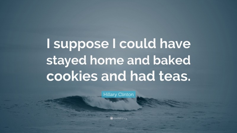 Hillary Clinton Quote: “I suppose I could have stayed home and baked cookies and had teas.”