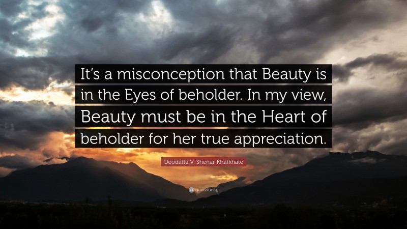 Deodatta V. Shenai-Khatkhate Quote: “It’s a misconception that Beauty is in the Eyes of beholder. In my view, Beauty must be in the Heart of beholder for her true appreciation.”