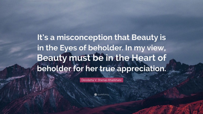 Deodatta V. Shenai-Khatkhate Quote: “It’s a misconception that Beauty is in the Eyes of beholder. In my view, Beauty must be in the Heart of beholder for her true appreciation.”