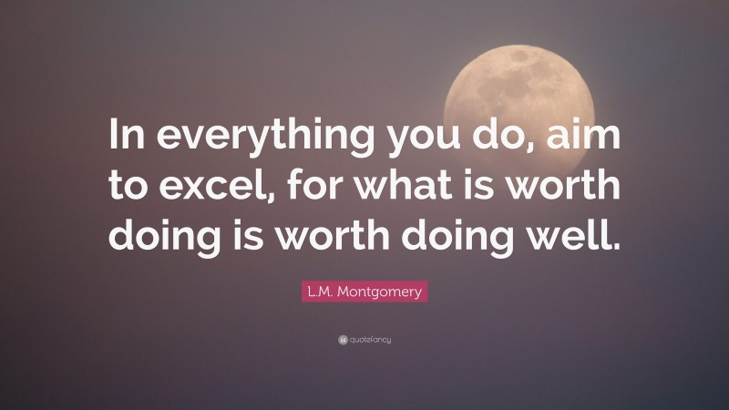 L.M. Montgomery Quote: “In everything you do, aim to excel, for what is worth doing is worth doing well.”