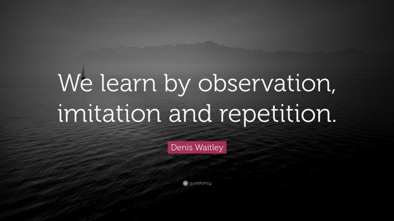 Denis Waitley Quote: “We learn by observation, imitation and repetition.”