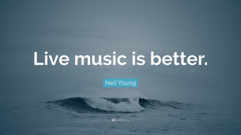 Neil Young Quote: “Live music is better.”