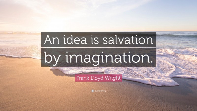 Frank Lloyd Wright Quote: “An idea is salvation by imagination.”