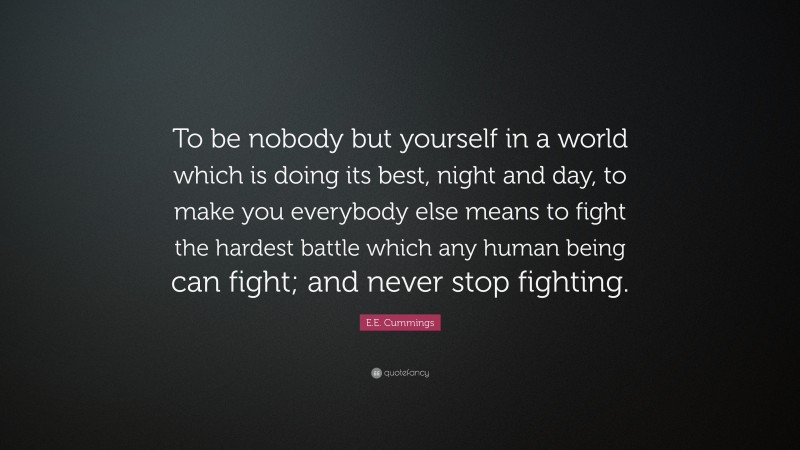 E.E. Cummings Quote: “To be nobody but yourself in a world which is doing its best, night and day, to make you everybody else means to fight the hardest battle which any human being can fight; and never stop fighting.”