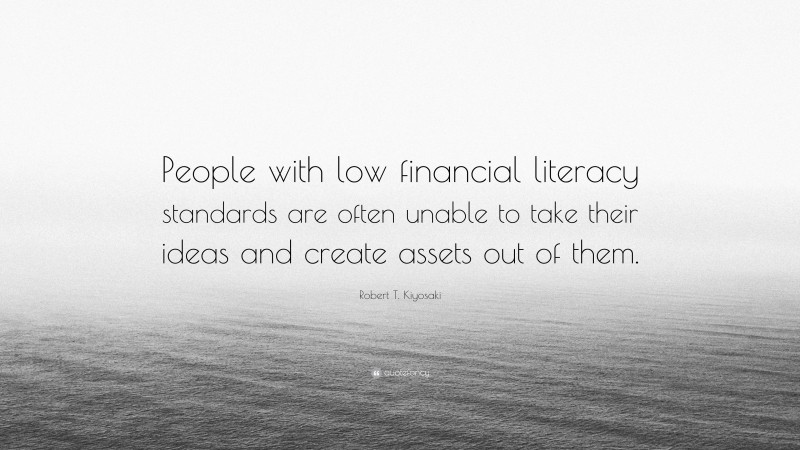 Robert T. Kiyosaki Quote: “People with low financial literacy standards are often unable to take their ideas and create assets out of them.”