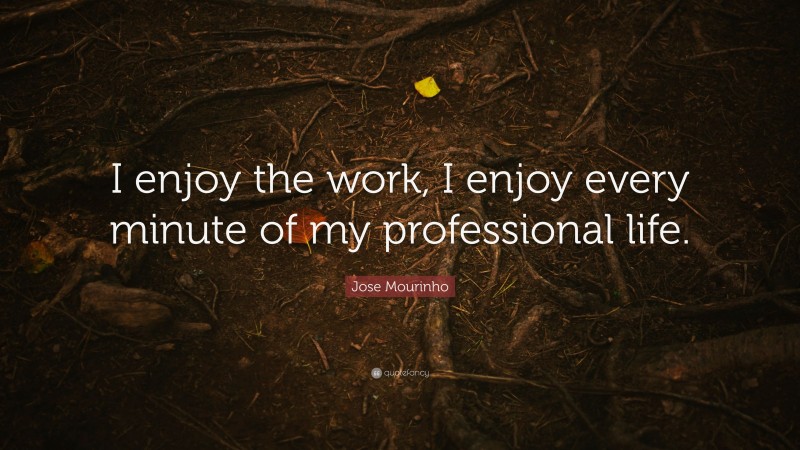 Jose Mourinho Quote: “I enjoy the work, I enjoy every minute of my professional life.”
