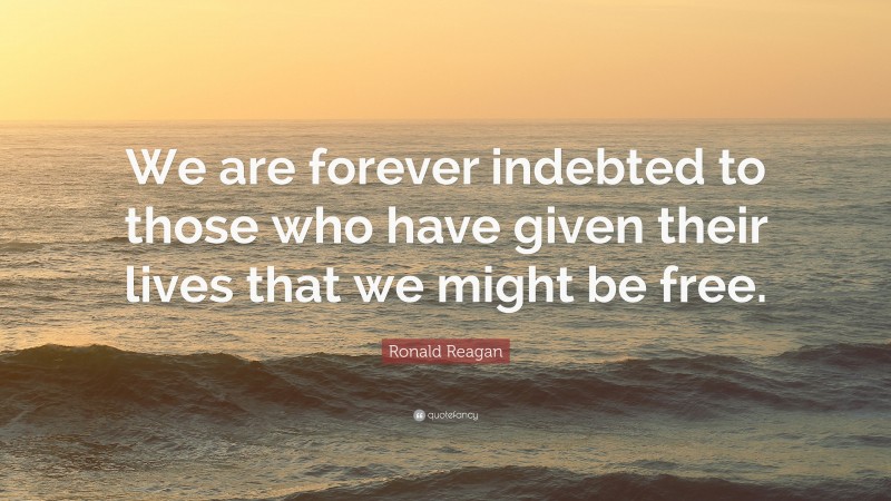 Ronald Reagan Quote: “We are forever indebted to those who have given their lives that we might be free.”
