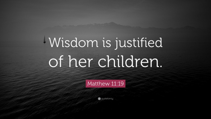 Matthew 11:19 Quote: “Wisdom is justified of her children.”