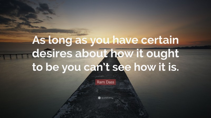 Ram Dass Quote: “As long as you have certain desires about how it ought to be you can’t see how it is.”