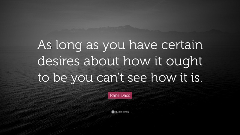 Ram Dass Quote: “As long as you have certain desires about how it ought to be you can’t see how it is.”