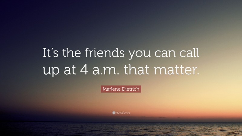 Marlene Dietrich Quote: “It’s the friends you can call up at 4 a.m. that matter.”