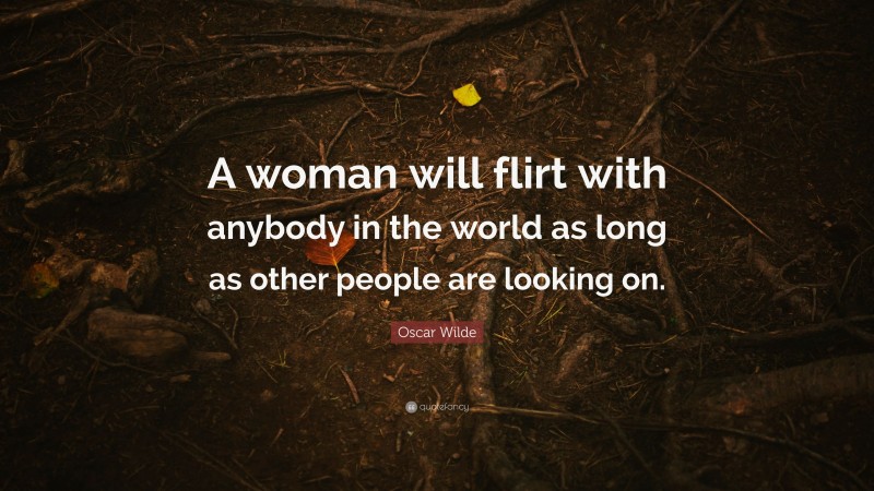 Oscar Wilde Quote: “A woman will flirt with anybody in the world as long as other people are looking on.”